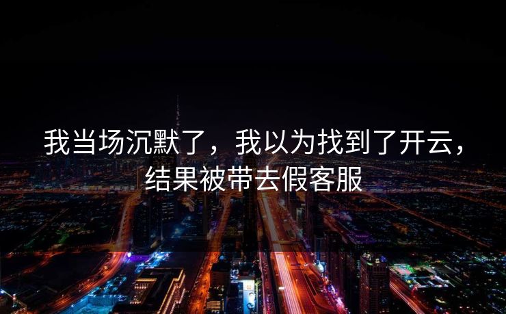 我当场沉默了,我以为找到了开云,结果被带去假客服 我当场沉默了,我以为找到了开云,结果被带去假客服