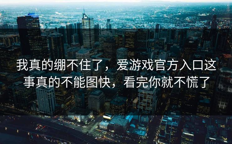 我真的绷不住了,爱游戏官方入口这事真的不能图快,看完你就不慌了 我真的绷不住了,爱游戏官方入口这事真的不能图快,看完你就不慌了