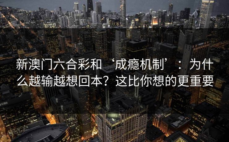 新澳门六合彩和‘成瘾机制’:为什么越输越想回本?这比你想的更重要 新澳门六合彩和‘成瘾机制’:为什么越输越想回本?这比你想的更重要