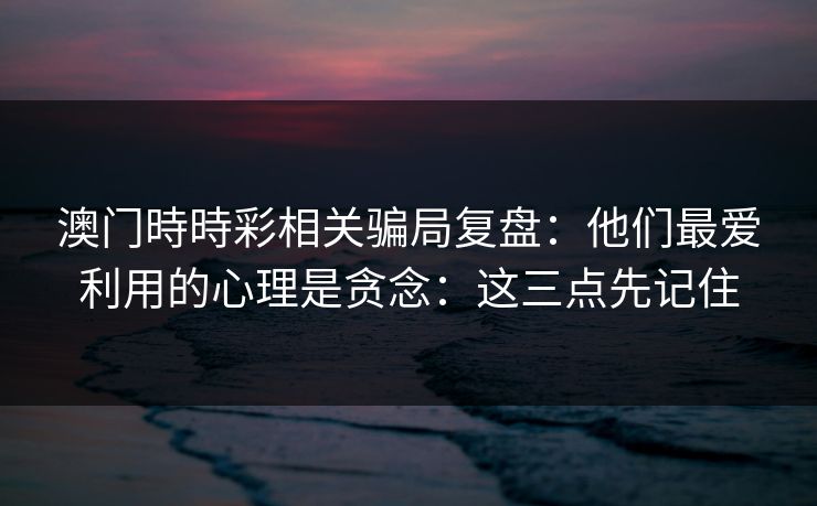 澳门時時彩相关骗局复盘：他们最爱利用的心理是贪念：这三点先记住