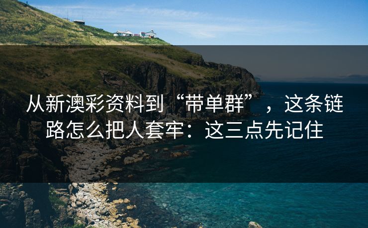 从新澳彩资料到“带单群”,这条链路怎么把人套牢:这三点先记住 从新澳彩资料到“带单群”,这条链路怎么把人套牢:这三点先记住