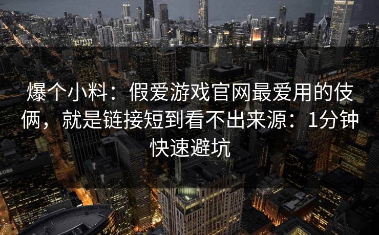 爆个小料:假爱游戏官网最爱用的伎俩,就是链接短到看不出来源:1分钟快速避坑 爆个小料:假爱游戏官网最爱用的伎俩,就是链接短到看不出来源:1分钟快速避坑