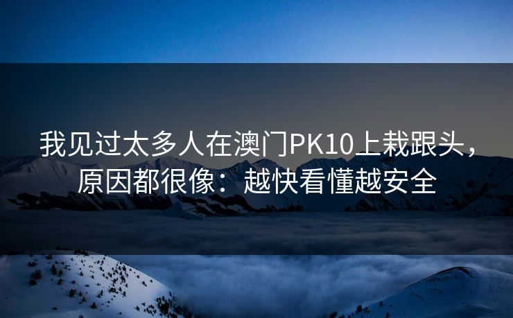 我见过太多人在澳门PK10上栽跟头,原因都很像:越快看懂越安全 我见过太多人在澳门PK10上栽跟头,原因都很像:越快看懂越安全